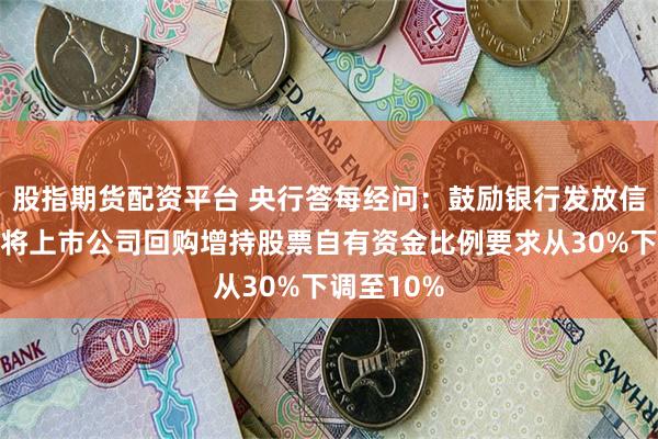 股指期货配资平台 央行答每经问：鼓励银行发放信用贷款，将上市公司回购增持股票自有资金比例要求从30%下调至10%