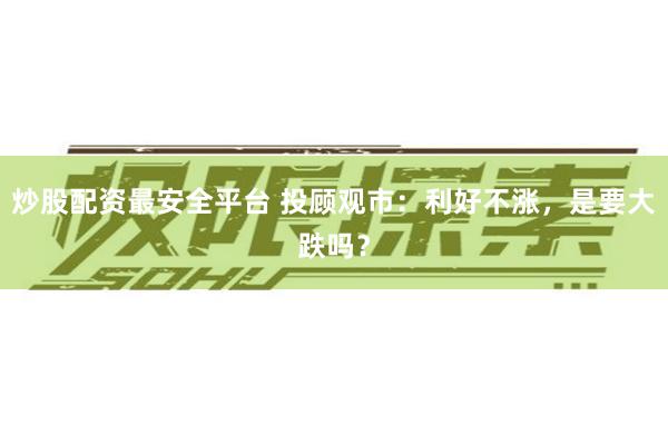 炒股配资最安全平台 投顾观市：利好不涨，是要大跌吗？