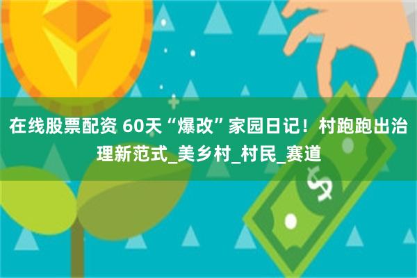 在线股票配资 60天“爆改”家园日记！村跑跑出治理新范式_美乡村_村民_赛道