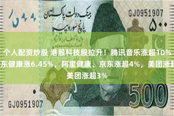 个人配资炒股 港股科技股拉升！腾讯音乐涨超10%，京东健康涨6.45%，阿里健康、京东涨超4%，美团涨超3%
