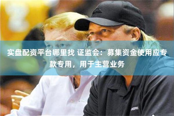 实盘配资平台哪里找 证监会：募集资金使用应专款专用，用于主营业务