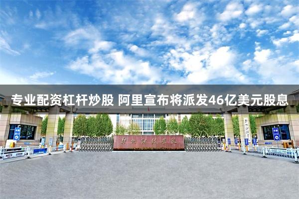 专业配资杠杆炒股 阿里宣布将派发46亿美元股息