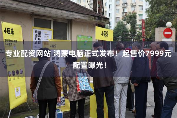 专业配资网站 鸿蒙电脑正式发布！起售价7999元 配置曝光！