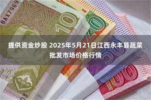 提供资金炒股 2025年5月21日江西永丰县蔬菜批发市场价格行情