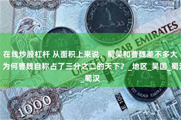 在线炒股杠杆 从面积上来说，蜀吴和曹魏差不多大，为何曹魏自称占了三分之二的天下？_地区_吴国_蜀汉