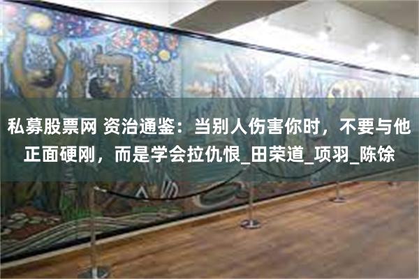 私募股票网 资治通鉴：当别人伤害你时，不要与他正面硬刚，而是学会拉仇恨_田荣道_项羽_陈馀