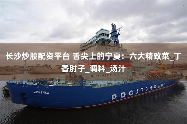 长沙炒股配资平台 舌尖上的宁夏：六大精致菜_丁香肘子_调料_汤汁