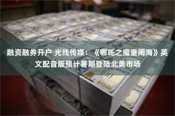 融资融券开户 光线传媒：《哪吒之魔童闹海》英文配音版预计暑期登陆北美市场