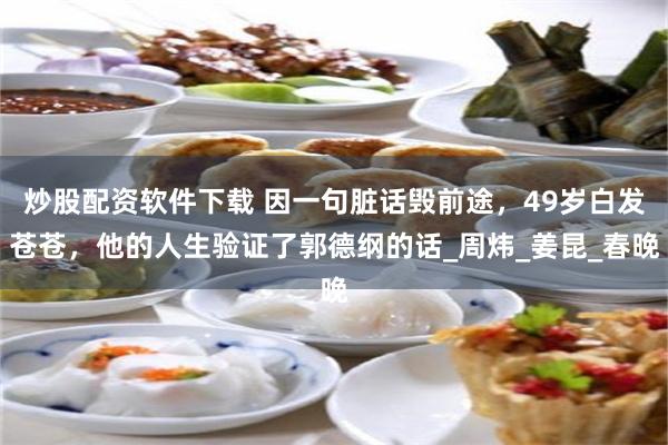 炒股配资软件下载 因一句脏话毁前途，49岁白发苍苍，他的人生验证了郭德纲的话_周炜_姜昆_春晚