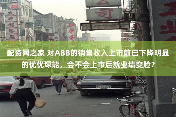 配资网之家 对ABB的销售收入上市前已下降明显的优优绿能，会不会上市后就业绩变脸？