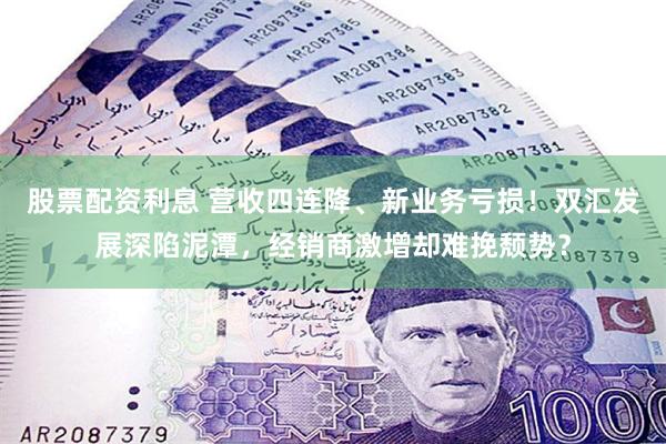 股票配资利息 营收四连降、新业务亏损！双汇发展深陷泥潭，经销商激增却难挽颓势？