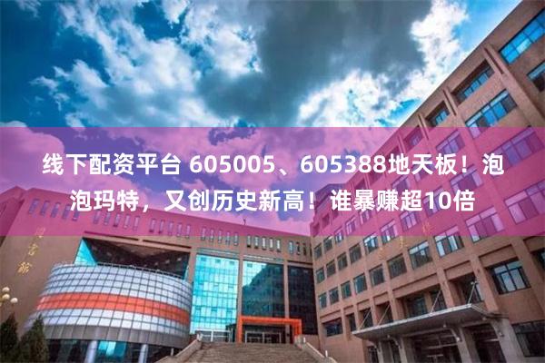 线下配资平台 605005、605388地天板！泡泡玛特，又创历史新高！谁暴赚超10倍