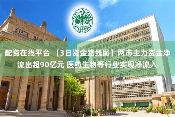 配资在线平台 【3日资金路线图】两市主力资金净流出超90亿元 医药生物等行业实现净流入