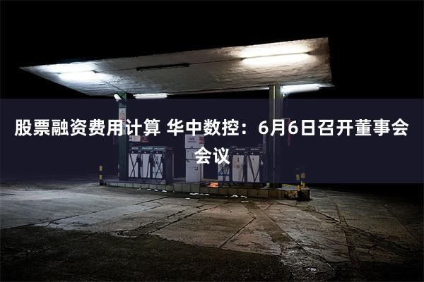 股票融资费用计算 华中数控：6月6日召开董事会会议