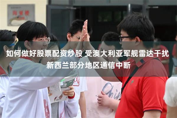 如何做好股票配资炒股 受澳大利亚军舰雷达干扰 新西兰部分地区通信中断