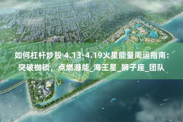 如何杠杆炒股 4.13-4.19火星能量周运指南：突破枷锁，点燃潜能_海王星_狮子座_团队