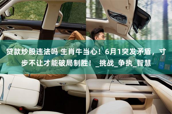 贷款炒股违法吗 生肖牛当心！6月1突发矛盾，寸步不让才能破局制胜！_挑战_争执_智慧