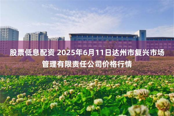 股票低息配资 2025年6月11日达州市复兴市场管理有限责任公司价格行情