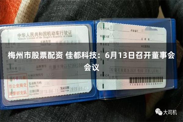 梅州市股票配资 佳都科技：6月13日召开董事会会议