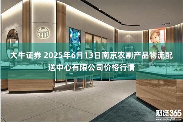 大牛证券 2025年6月13日南京农副产品物流配送中心有限公司价格行情