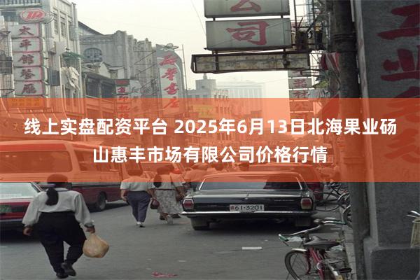 线上实盘配资平台 2025年6月13日北海果业砀山惠丰市场有限公司价格行情
