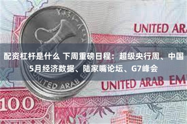 配资杠杆是什么 下周重磅日程：超级央行周、中国5月经济数据、陆家嘴论坛、G7峰会