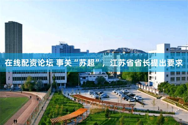 在线配资论坛 事关“苏超”，江苏省省长提出要求
