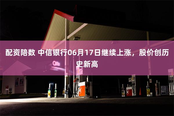 配资陪数 中信银行06月17日继续上涨，股价创历史新高