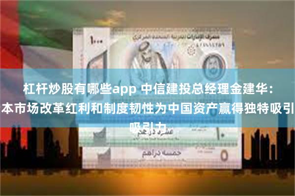 杠杆炒股有哪些app 中信建投总经理金建华：资本市场改革红利和制度韧性为中国资产赢得独特吸引力
