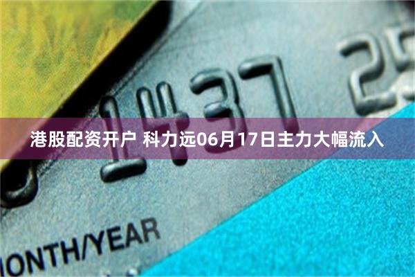 港股配资开户 科力远06月17日主力大幅流入