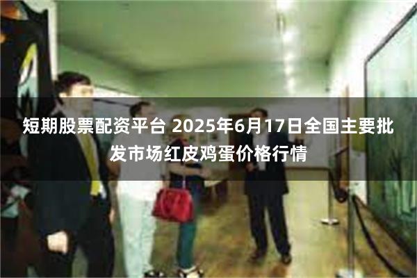 短期股票配资平台 2025年6月17日全国主要批发市场红皮鸡蛋价格行情