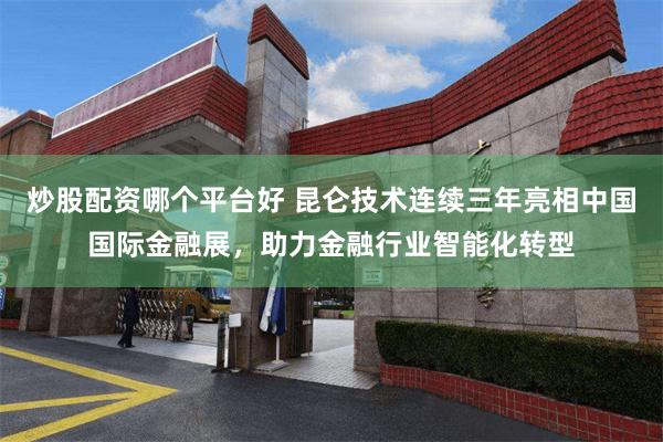 炒股配资哪个平台好 昆仑技术连续三年亮相中国国际金融展，助力金融行业智能化转型