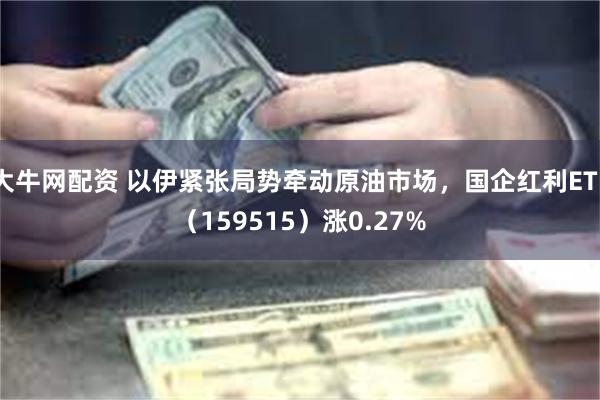 大牛网配资 以伊紧张局势牵动原油市场，国企红利ETF（159515）涨0.27%