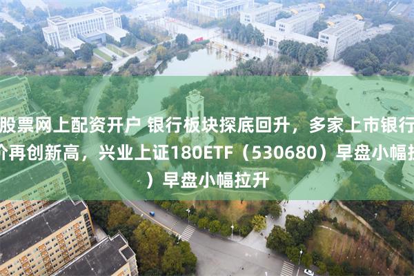 股票网上配资开户 银行板块探底回升，多家上市银行股价再创新高，兴业上证180ETF（530680）早盘小幅拉升