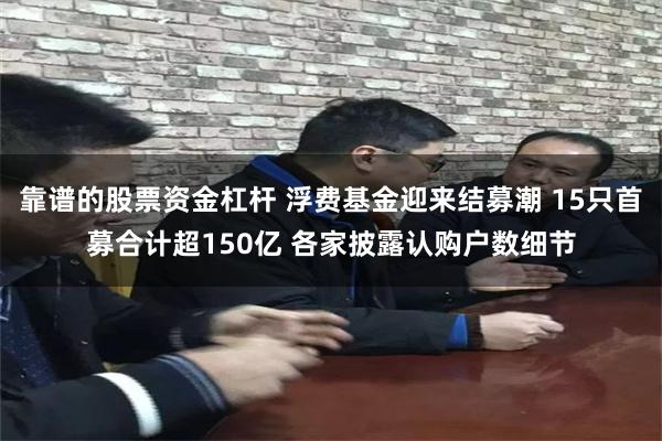 靠谱的股票资金杠杆 浮费基金迎来结募潮 15只首募合计超150亿 各家披露认购户数细节