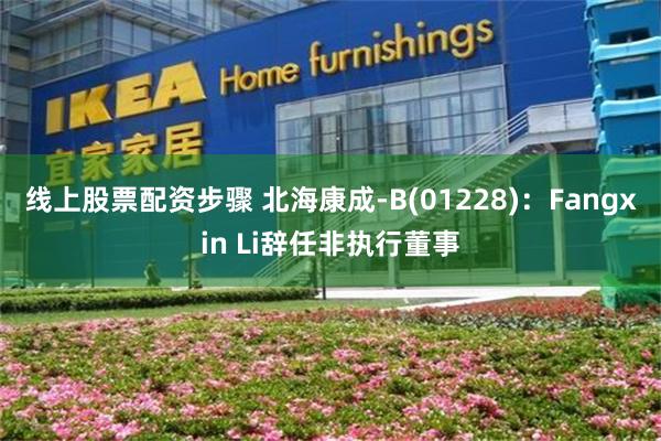 线上股票配资步骤 北海康成-B(01228)：Fangxin Li辞任非执行董事