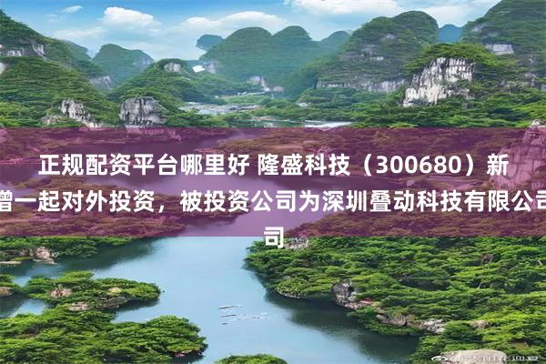 正规配资平台哪里好 隆盛科技（300680）新增一起对外投资，被投资公司为深圳叠动科技有限公司