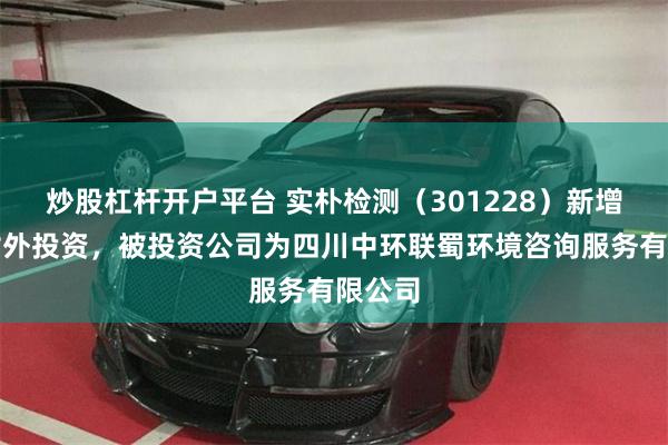 炒股杠杆开户平台 实朴检测（301228）新增一起对外投资，被投资公司为四川中环联蜀环境咨询服务有限公司
