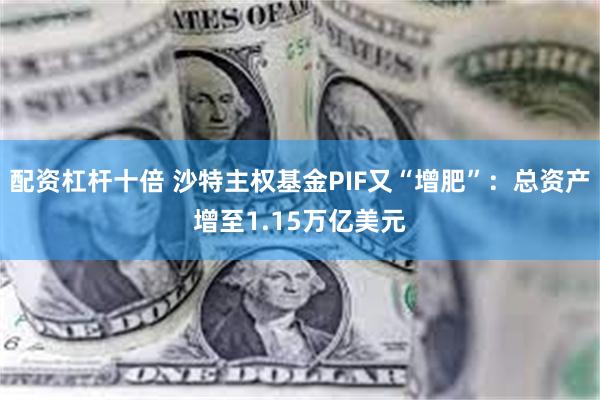 配资杠杆十倍 沙特主权基金PIF又“增肥”：总资产增至1.15万亿美元