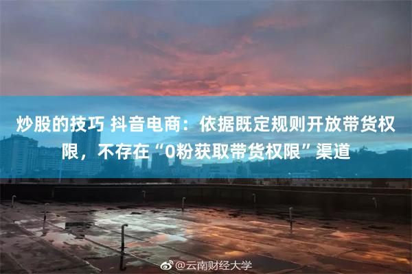 炒股的技巧 抖音电商：依据既定规则开放带货权限，不存在“0粉获取带货权限”渠道