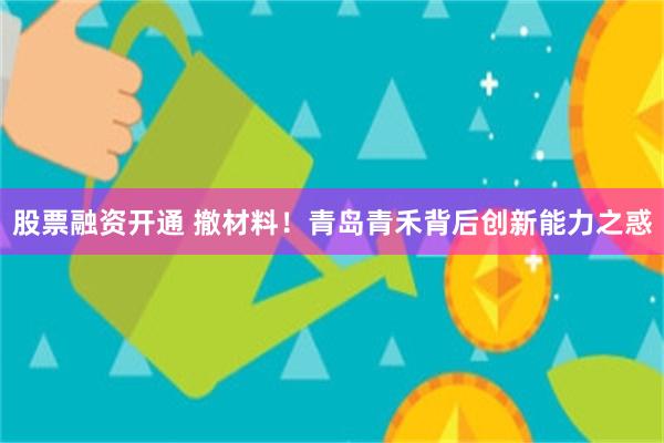 股票融资开通 撤材料！青岛青禾背后创新能力之惑