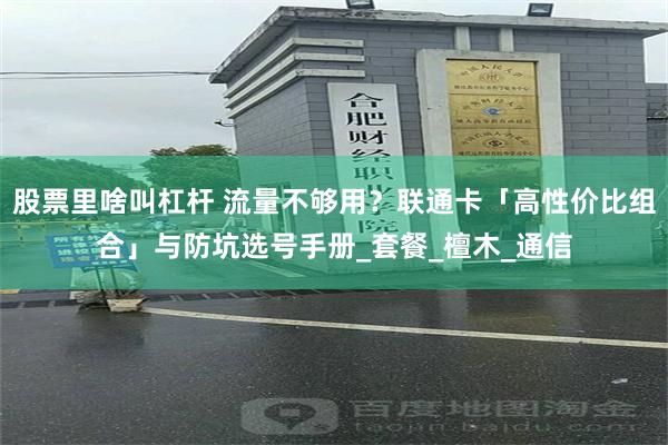 股票里啥叫杠杆 流量不够用？联通卡「高性价比组合」与防坑选号手册_套餐_檀木_通信