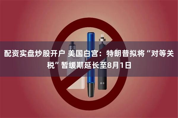 配资实盘炒股开户 美国白宫：特朗普拟将“对等关税”暂缓期延长至8月1日