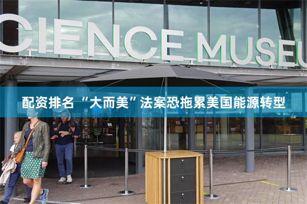 配资排名 “大而美”法案恐拖累美国能源转型