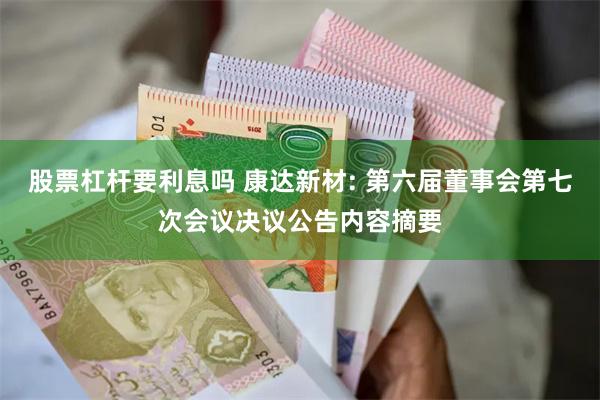 股票杠杆要利息吗 康达新材: 第六届董事会第七次会议决议公告内容摘要