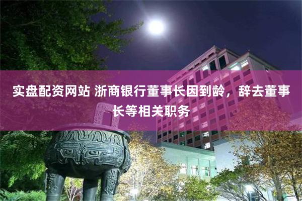 实盘配资网站 浙商银行董事长因到龄，辞去董事长等相关职务