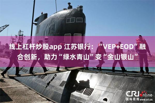线上杠杆炒股app 江苏银行：“VEP+EOD”融合创新，助力“绿水青山”变“金山银山”