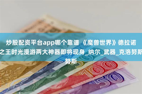 炒股配资平台app哪个靠谱 《魔兽世界》德拉诺之王时光漫游两大神器即将现身_纳尔_武器_克洛努斯