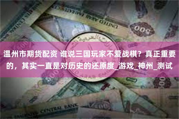 温州市期货配资 谁说三国玩家不爱战棋？真正重要的，其实一直是对历史的还原度_游戏_神州_测试