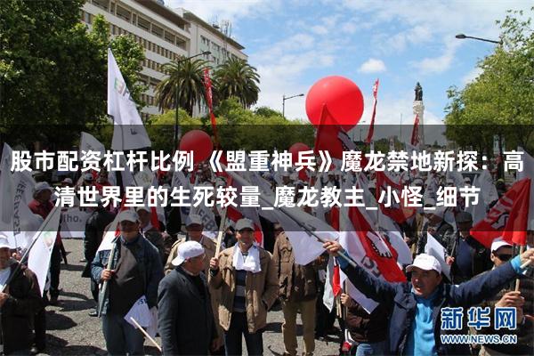 股市配资杠杆比例 《盟重神兵》魔龙禁地新探：高清世界里的生死较量_魔龙教主_小怪_细节